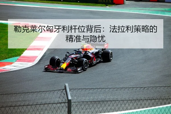 勒克莱尔匈牙利杆位背后：法拉利策略的精准与隐忧