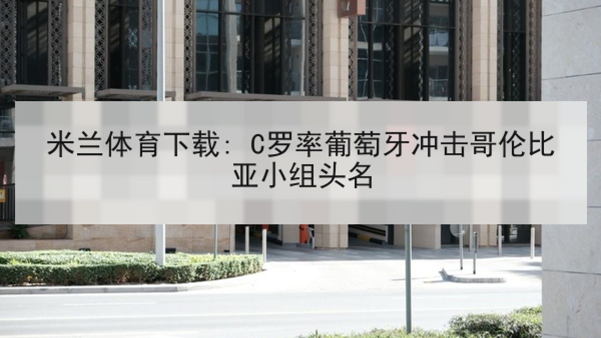 米兰体育下载: C罗率葡萄牙冲击哥伦比亚小组头名