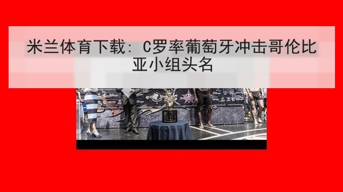 米兰体育下载: C罗率葡萄牙冲击哥伦比亚小组头名