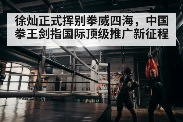 徐灿正式挥别拳威四海，中国拳王剑指国际顶级推广新征程