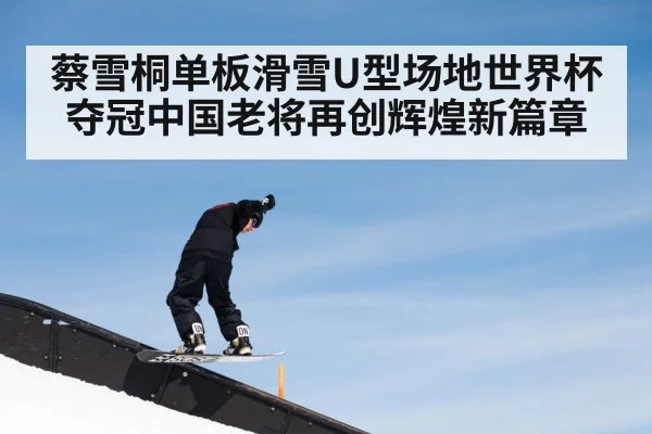 蔡雪桐单板滑雪U型场地世界杯夺冠中国老将再创辉煌新篇章