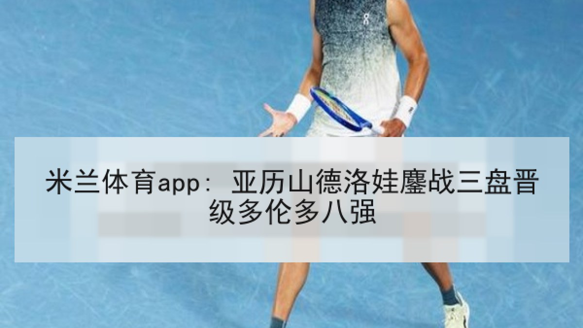 米兰体育app: 亚历山德洛娃鏖战三盘晋级多伦多八强