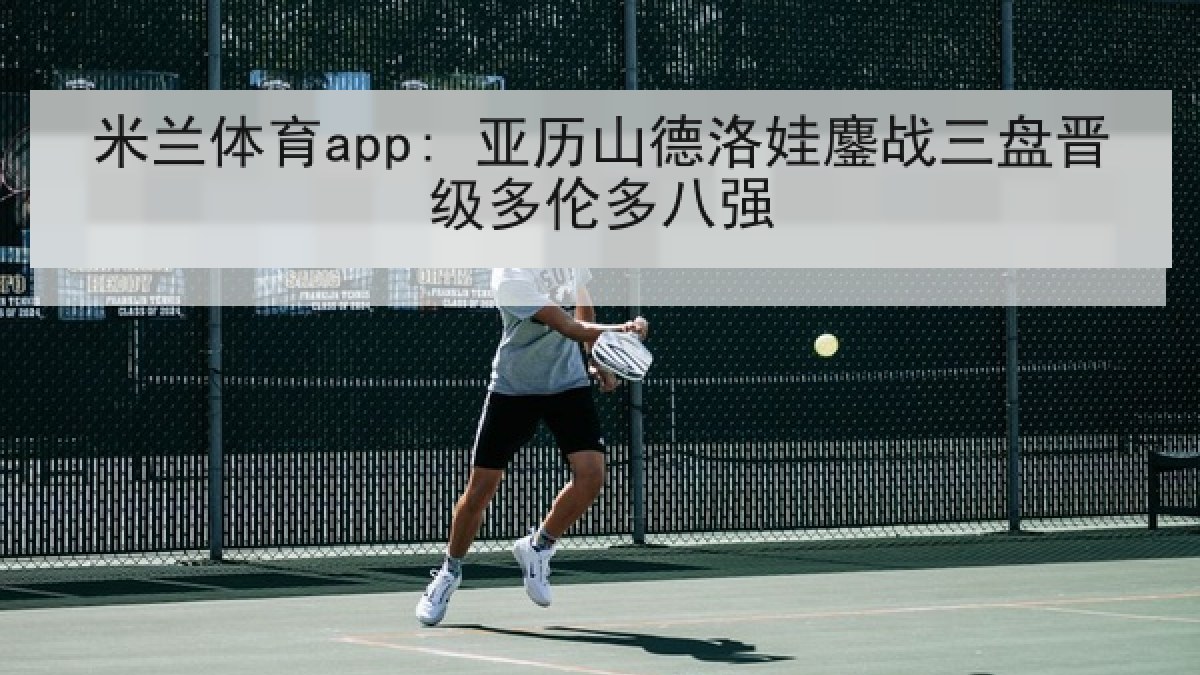 米兰体育app: 亚历山德洛娃鏖战三盘晋级多伦多八强