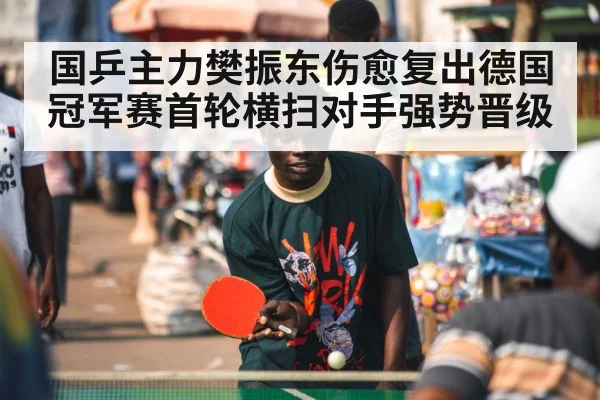 国乒主力樊振东伤愈复出德国冠军赛首轮横扫对手强势晋级