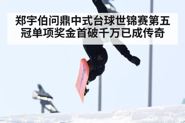 郑宇伯问鼎中式台球世锦赛第五冠单项奖金首破千万已成传奇