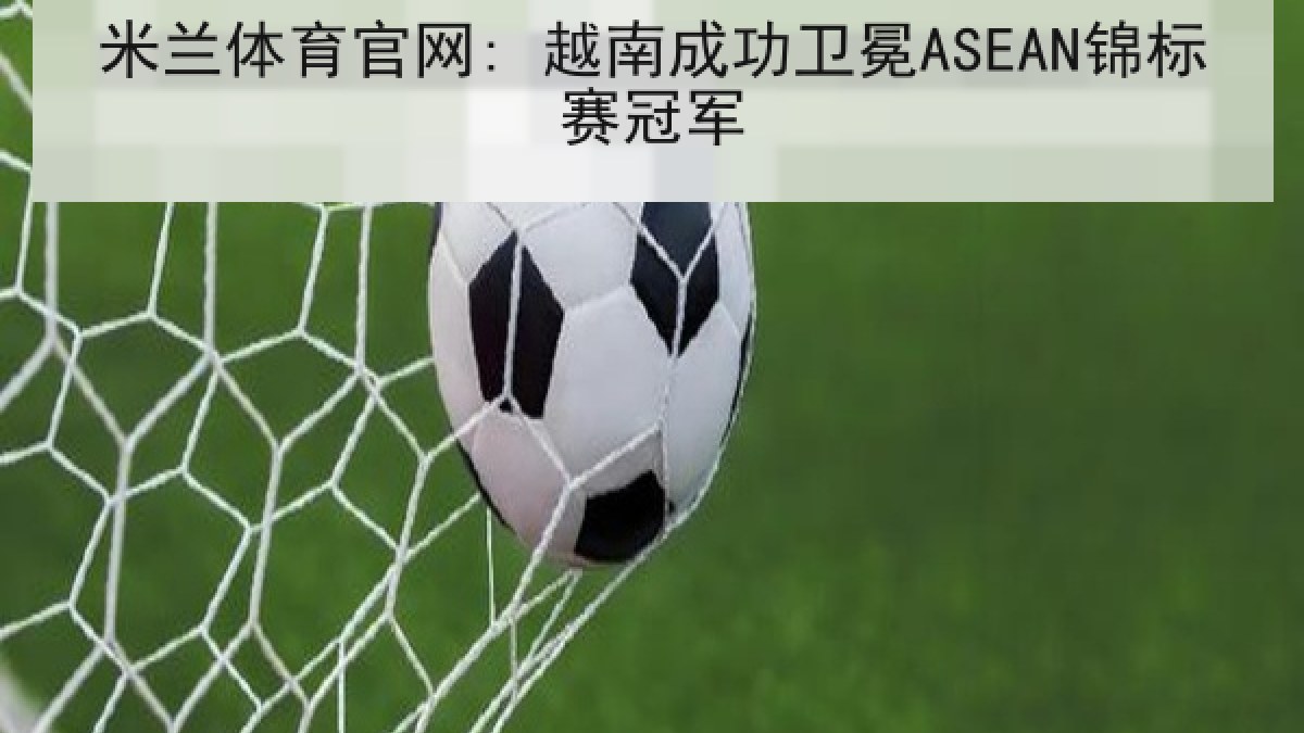 米兰体育官网: 越南成功卫冕ASEAN锦标赛冠军