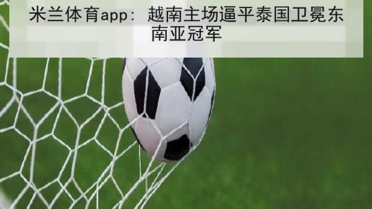 米兰体育app: 越南主场逼平泰国卫冕东南亚冠军