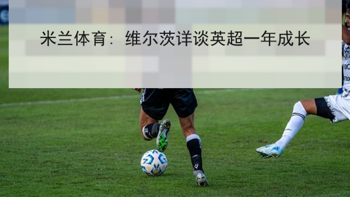 米兰体育: 维尔茨详谈英超一年成长