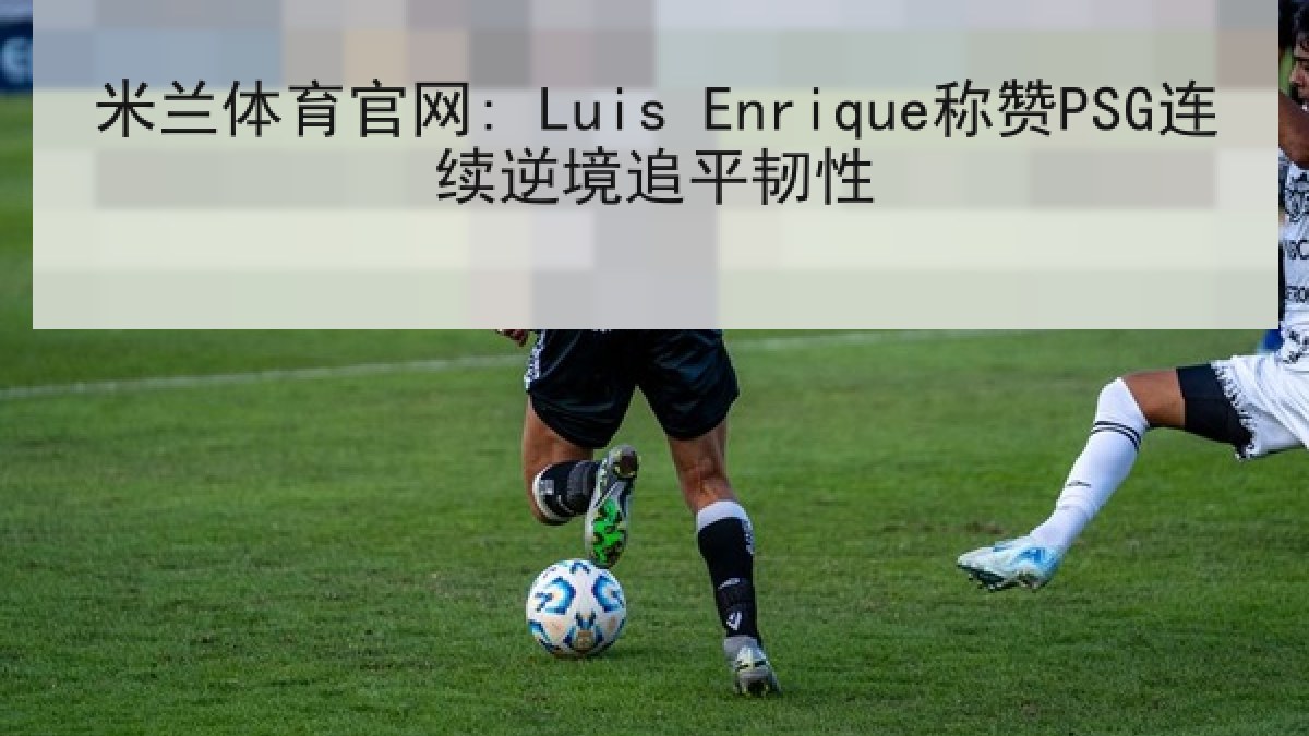 米兰体育官网: Luis Enrique称赞PSG连续逆境追平韧性
