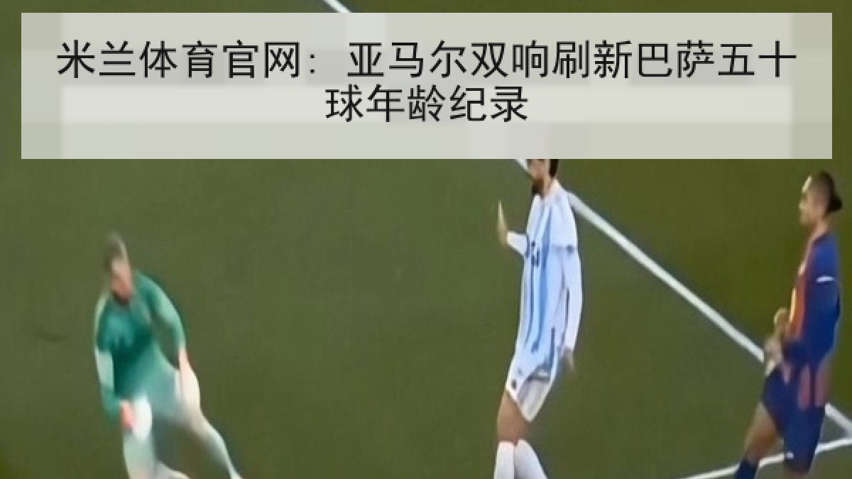 米兰体育官网: 亚马尔双响刷新巴萨五十球年龄纪录 米兰体育官网: 亚马尔双响刷新巴萨五十球年龄纪录