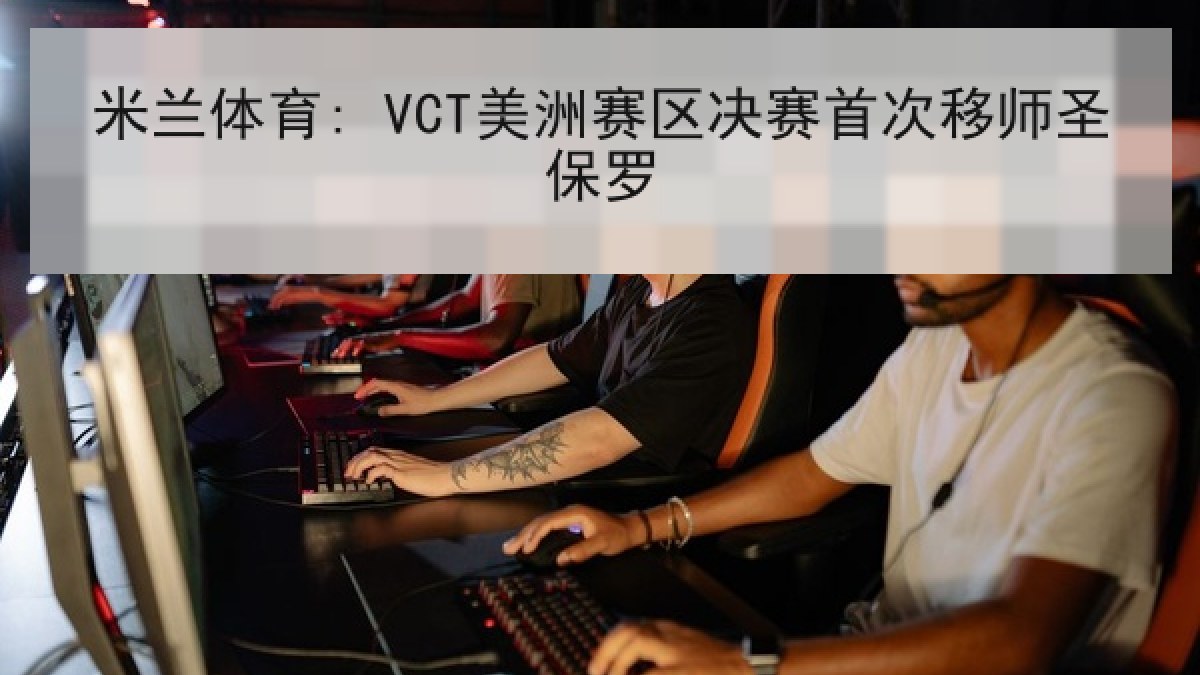 米兰体育: VCT美洲赛区决赛首次移师圣保罗