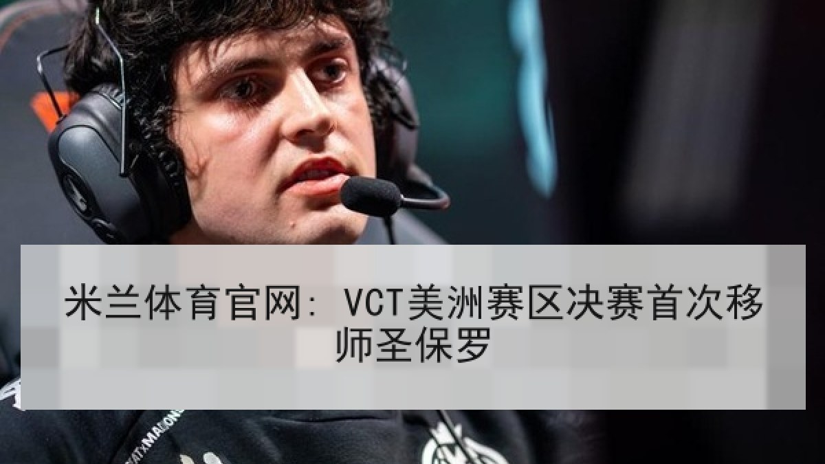 米兰体育官网: VCT美洲赛区决赛首次移师圣保罗