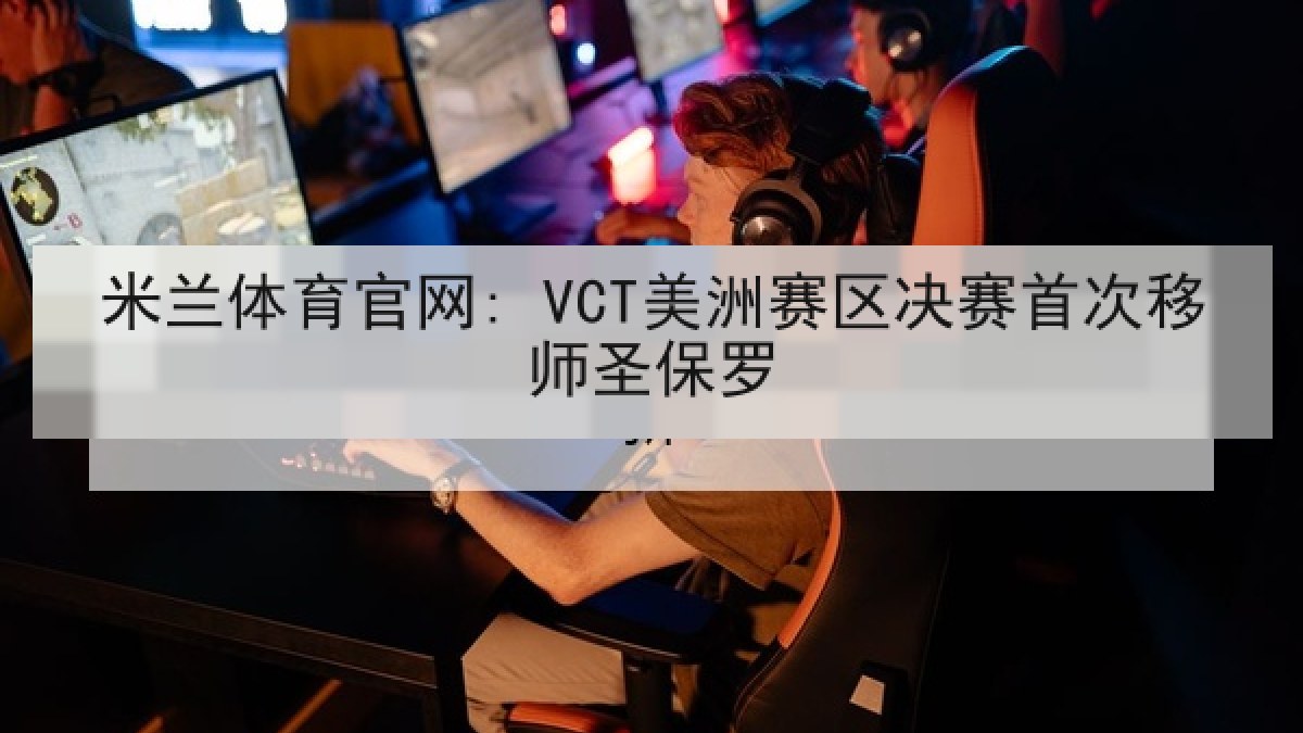 米兰体育官网: VCT美洲赛区决赛首次移师圣保罗