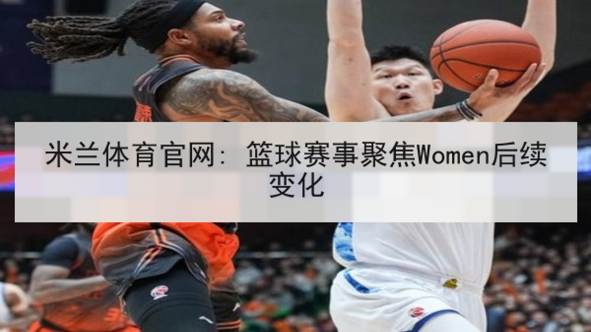 米兰体育官网: 篮球赛事聚焦Women后续变化