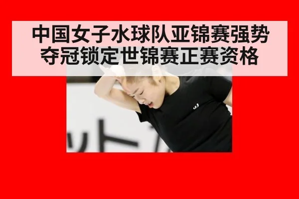 中国女子水球队亚锦赛强势夺冠锁定世锦赛正赛资格