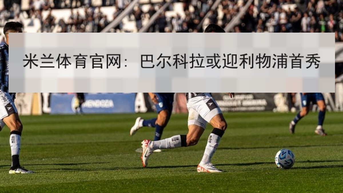 米兰体育官网: 巴尔科拉或迎利物浦首秀 米兰体育官网: 巴尔科拉或迎利物浦首秀