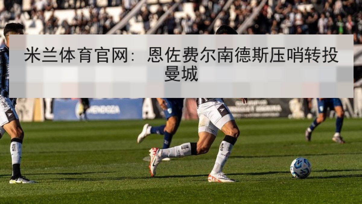 米兰体育官网: 恩佐费尔南德斯压哨转投曼城