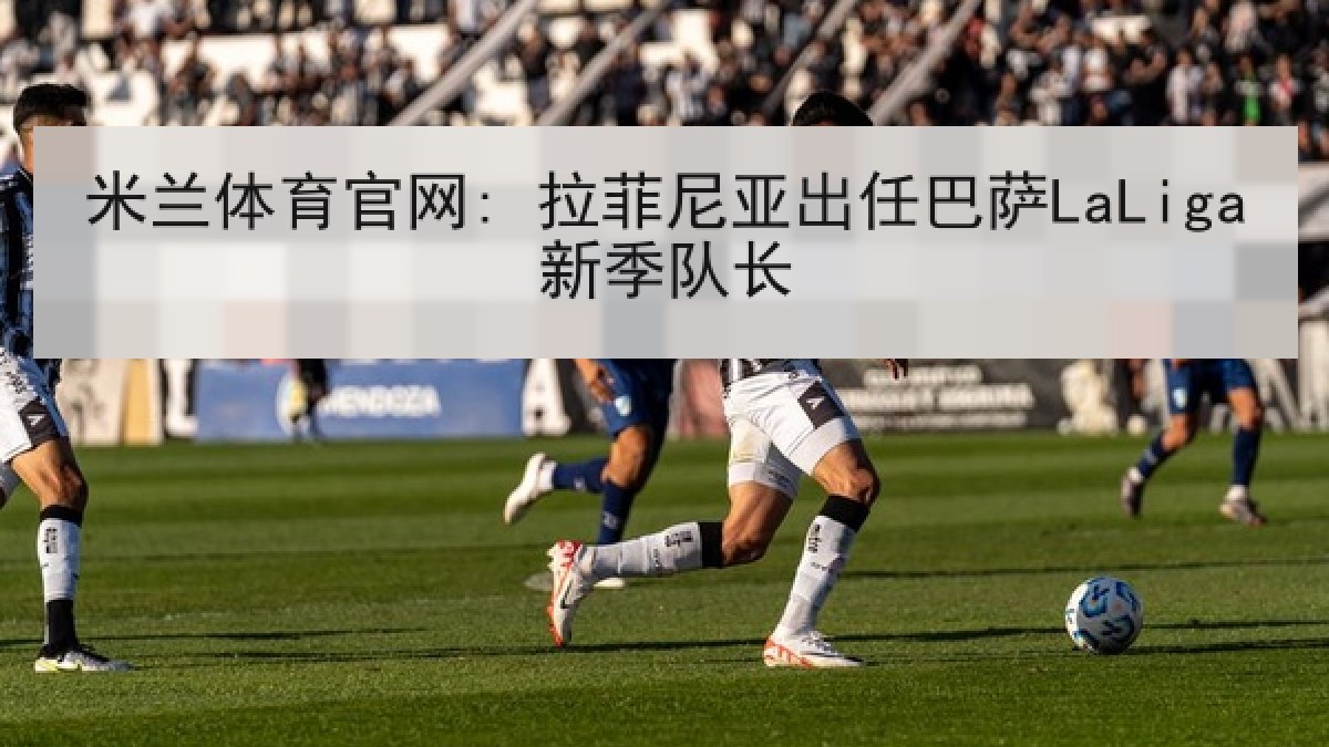 米兰体育官网: 拉菲尼亚出任巴萨LaLiga新季队长