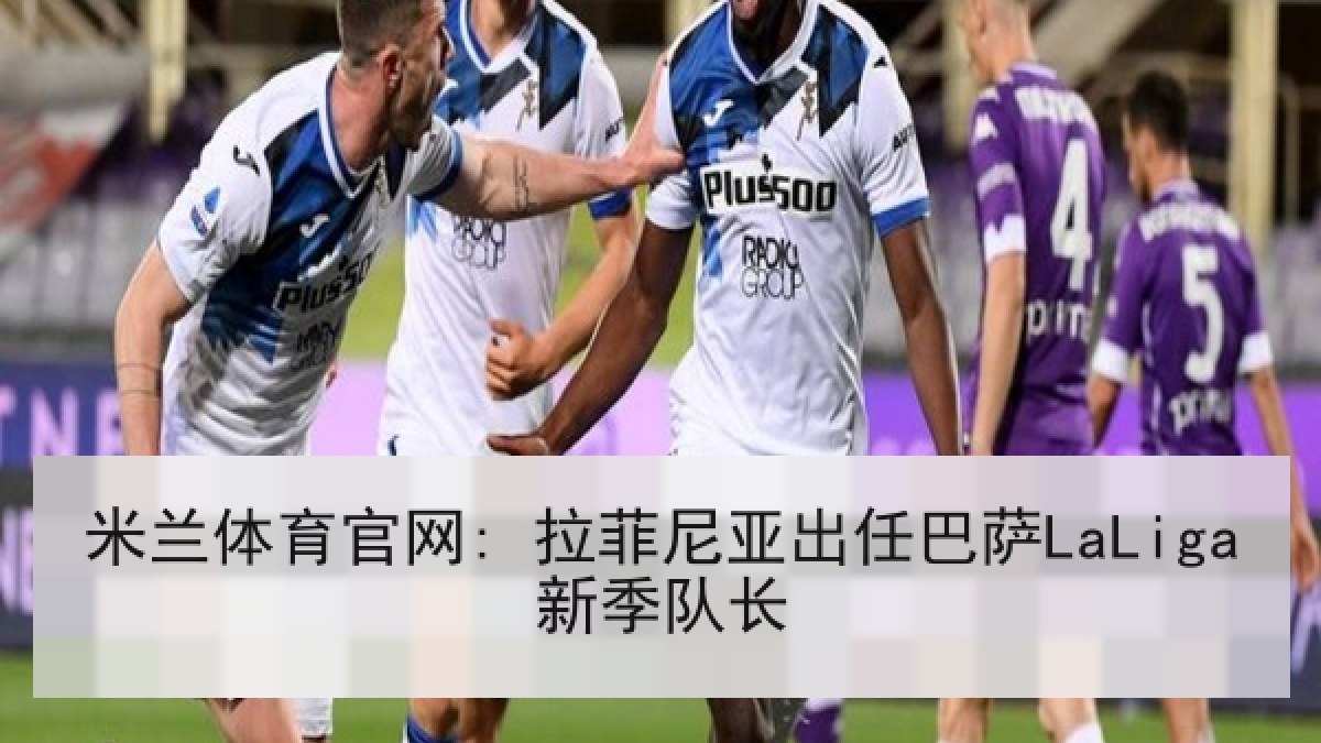 米兰体育官网: 拉菲尼亚出任巴萨LaLiga新季队长