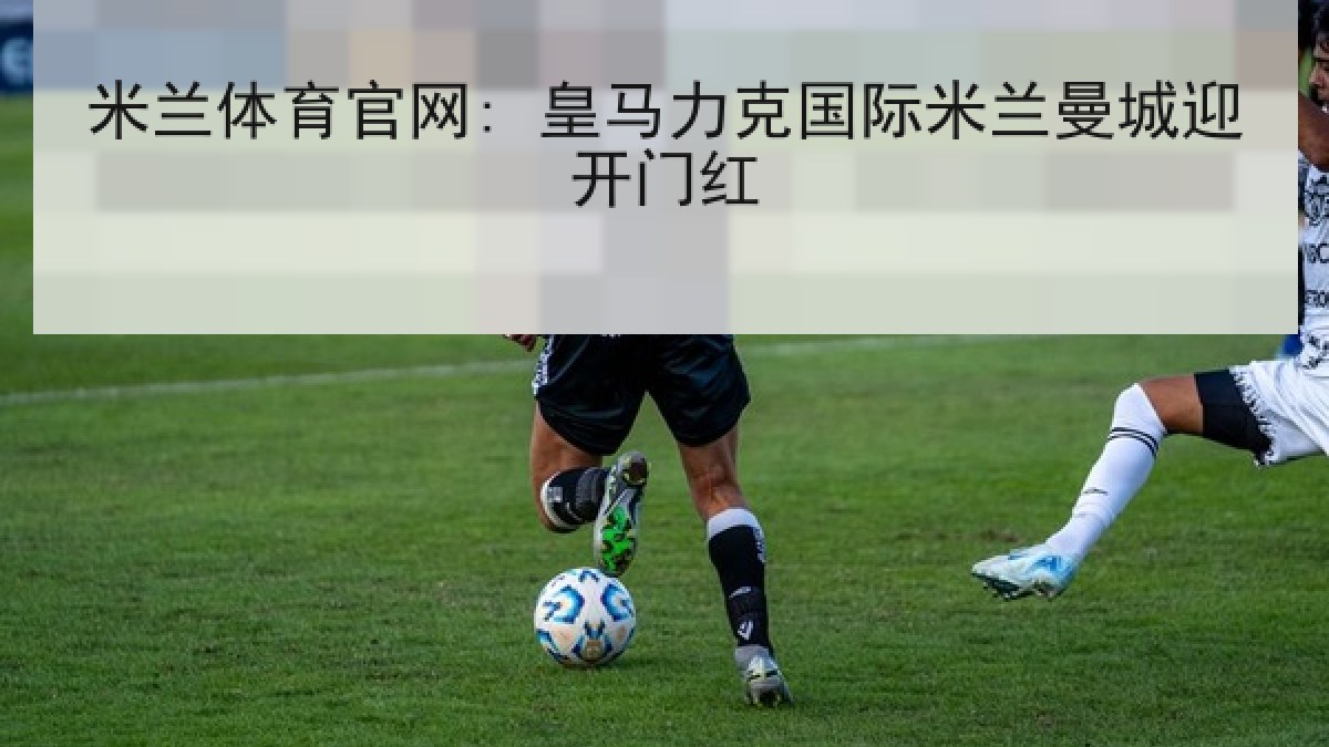 米兰体育官网: 皇马力克国际米兰曼城迎开门红