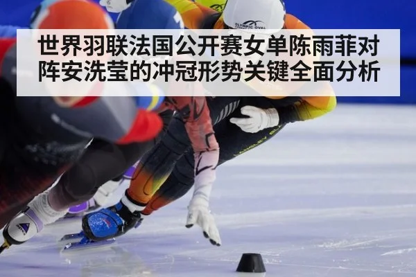 世界羽联法国公开赛女单陈雨菲对阵安洗莹的冲冠形势关键全面分析