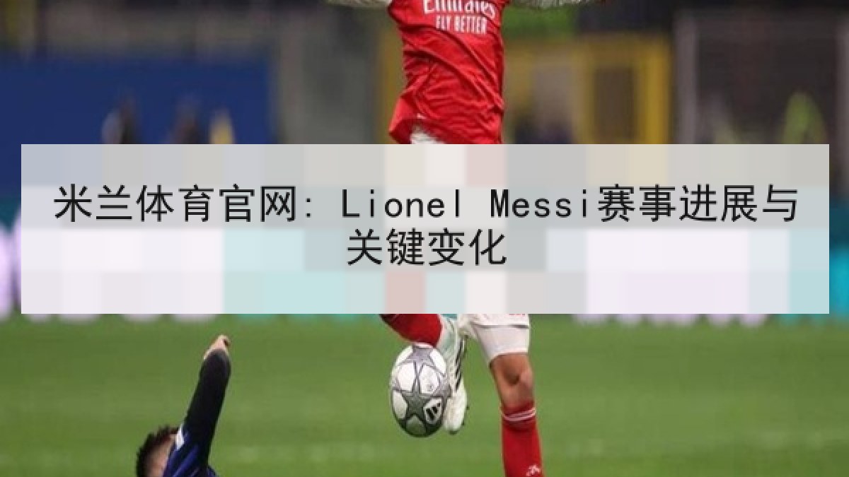 米兰体育官网: Lionel Messi赛事进展与关键变化