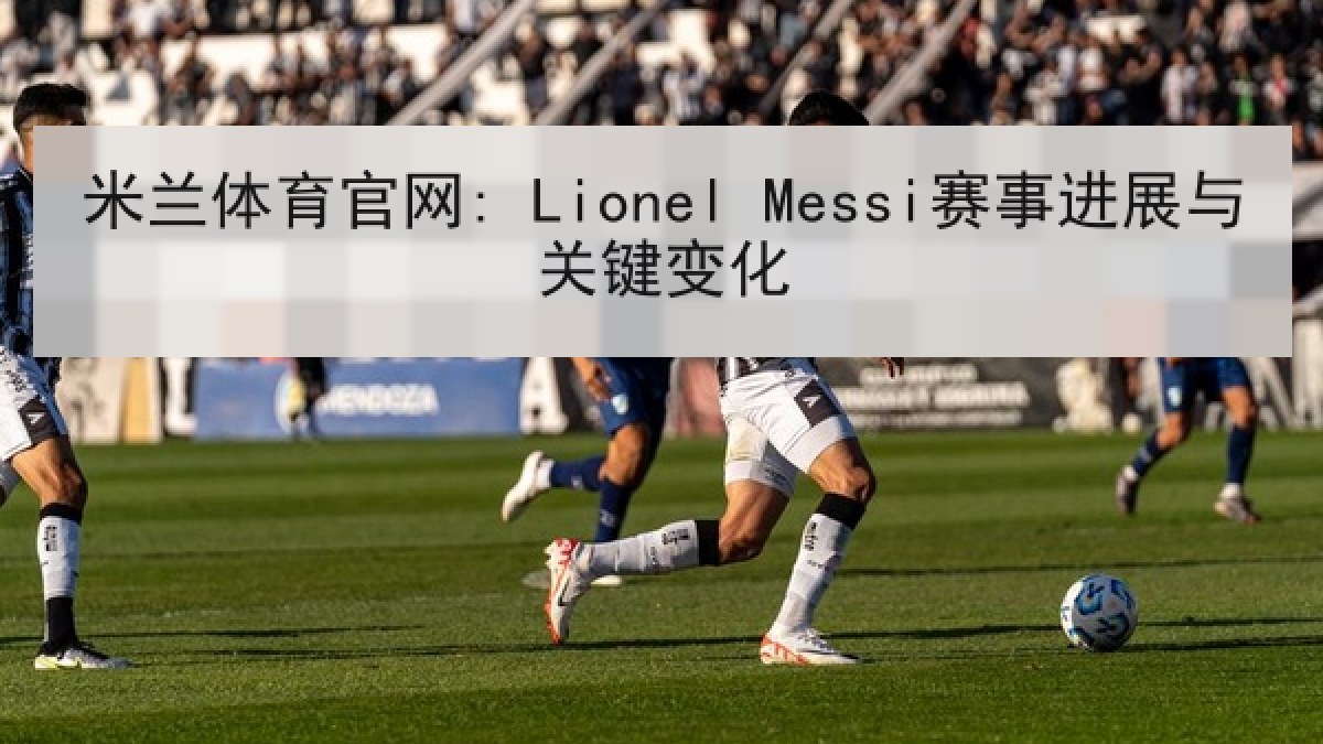 米兰体育官网: Lionel Messi赛事进展与关键变化