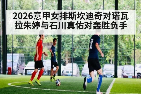 2026意甲女排斯坎迪奇对诺瓦拉朱婷与石川真佑对轰胜负手